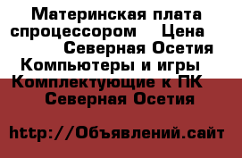 Материнская плата спроцессором  › Цена ­ 6 500 - Северная Осетия Компьютеры и игры » Комплектующие к ПК   . Северная Осетия